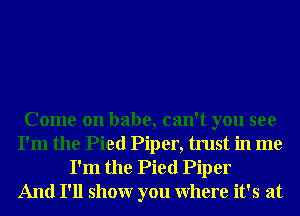 Come on babe, can't you see
I'm the Pied Piper, trust in me

I'm the Pied Piper
And I'll showr you Where it's at