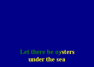 Let there be oysters
under the sea