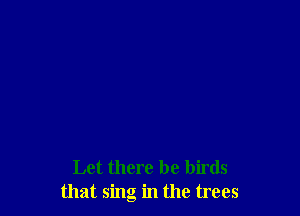 Let there be birds
that sing in the trees