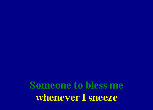 Someone to bless me
whenever I sneeze