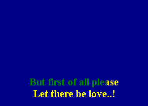 But flrst of all please
Let there he love..!