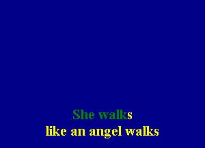 She walks
like an angel walks