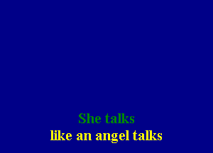 She talks
like an angel talks