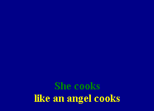 She cooks
like an angel cooks