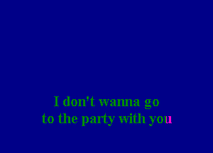 I don't wanna go
to the party with you