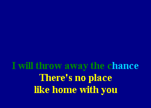 I will throw away the chance
There's no place
like home with you