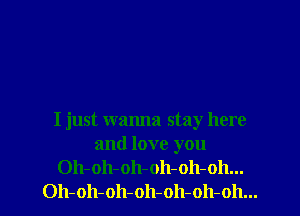 I just wanna stay here
and love you
Oh-oh-oh-oh-oh-oh...
Oh-oh-oh-oh-oh-oh-oh...