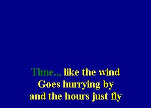 Time.., like the wind

Goes hunying by
and the hours just fly