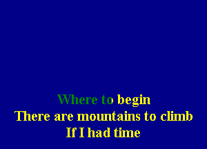 Where to begin

There are mountains to climb
If I had time