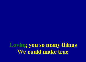 Loving you so many things
We could make true