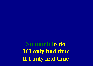 So much to do
If I only had time
If I only had time