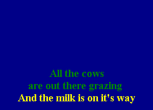All the cows
are out there grazing
And the milk is on it's way