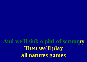 And we'll sink a pint of scrumpy
Then we'll play
all natures games