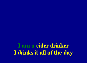 I am a cider drinker
I drinks it all of the (lay