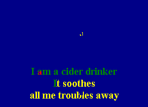 I am a cider drinker
It soothes
all me troubles away