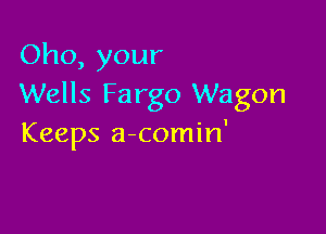 Oho, your
Wells Fargo Wagon

Keeps a-comin'