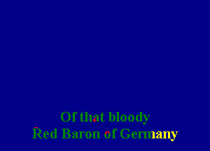 Of that bloody
Red Baron of Germany