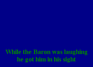 While the Baron was laughing
he got him in his sight