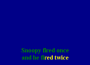 Snoopy tired once
and he fired twice