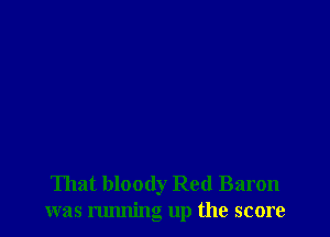 That bloody Red Baron
was running up the score
