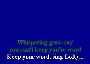 Willispering grass say
you can't keep you're word
Keep your word, sing Lofty...