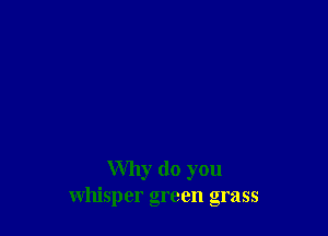 Why do you
whisper green grass