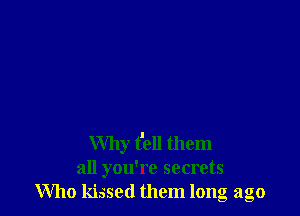 Why t'ell them
all you're secrets
Who kissed them long ago