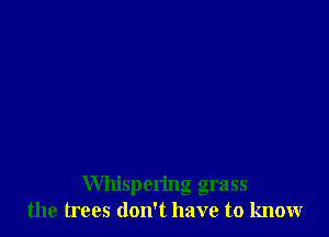 Whispering grass
the trees don't have to know