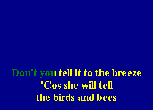 Don't you tell it to the breeze
'Cos she will tell
the birds and bees