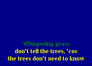 Whispering grass
don't tell the trees, 'cos
the trees don't need to know