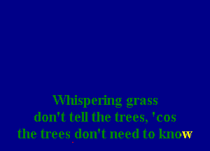 Whispering grass
don't tell the trees, 'cos
the trees'don't need to know