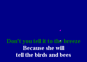 Don't you tell it to the breeze
Because she will
tell the birds and bees