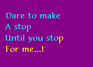 Dare to make
A stop

Until you stop
For me...!