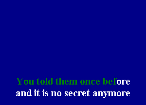 You told them once before
and it is no secret anymore