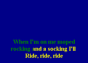 When I'm on me moped
rocking and a socking I'll
Ride, ride, ride