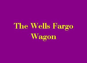 The Wells Fargo

Wagon