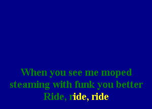 When you see me moped

steamng with funk you better
Ride, ride, ride
