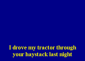 I drove my tractor through
yom haystack last night