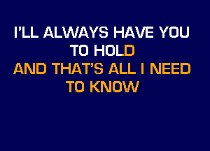 I'LL ALWAYS HAVE YOU
TO HOLD
AND THAT'S ALL I NEED

TO KNOW