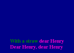 With a straw dear Henry
Dear Henry, dear Hem'y