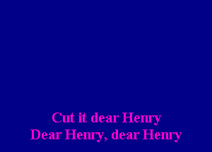 Cut it dear Hemy
Dear Hem'y, dear Hemy