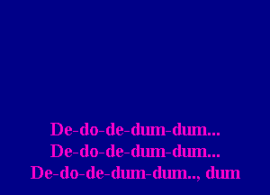 De-do-de-dum-dum...
De-do-de-dum-dum...
De-do-de-dum-dum.., dum