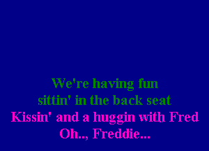 We're having fun
sittin' in the back seat
Kissin' and a huggin With Fred
Oh.., Freddie...