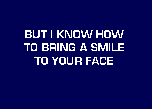 BUT I KNOW HOW
TO BRING A SMILE

TO YOUR FACE