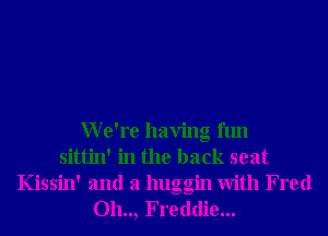 We're having fun
sittin' in the back seat
Kissin' and a huggin With Fred
Oh.., Freddie...