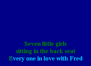 Seven little girls
sitting in the back seat
Every one in love With Fred