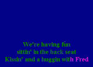 We're having fim
sittin' in the back seat
Kissin' and a huggin With Fred