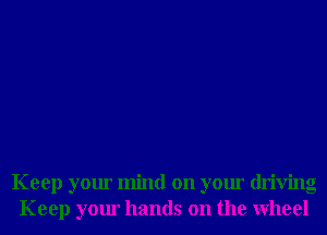 Keep your mind on your driving
Keep your hands on the Wheel