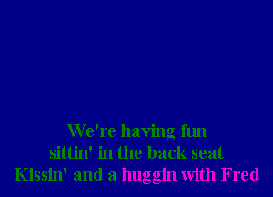 We're having fun
sittin' in the back seat
Kissin' and a huggin With Fred