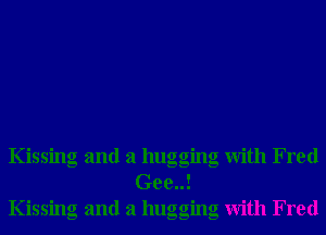 Kissing and a hugging With Fred
Gee..!
Klssmg and a huggmg Wlth Fred